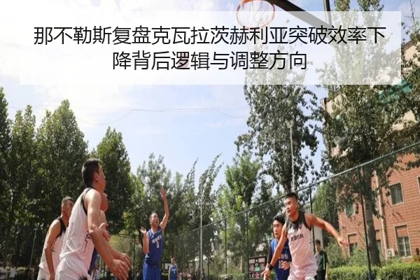 那不勒斯复盘克瓦拉茨赫利亚突破效率下降背后逻辑与调整方向