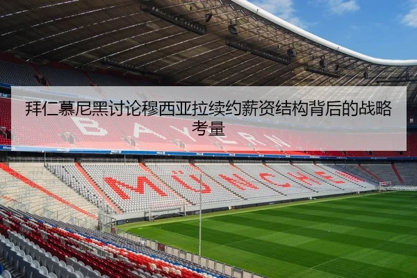 拜仁慕尼黑讨论穆西亚拉续约薪资结构背后的战略考量