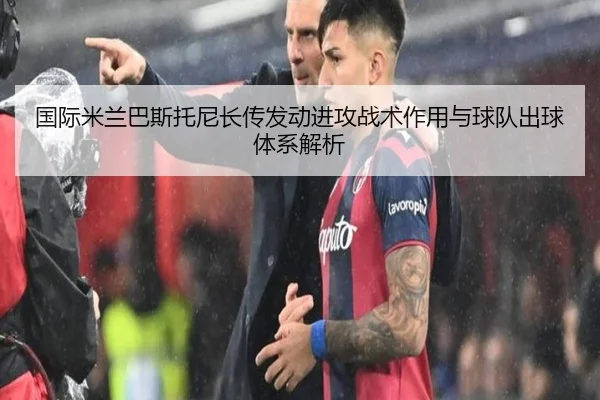 国际米兰巴斯托尼长传发动进攻战术作用与球队出球体系解析