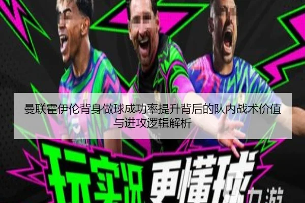 曼联霍伊伦背身做球成功率提升背后的队内战术价值与进攻逻辑解析